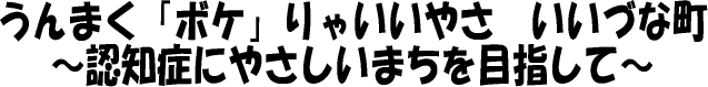 うまく「ボケ」りゃいいさ いいづな町 認知症にやさしいまちを目指して